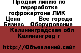 Продам линию по переработке гофрокартона ЛИК › Цена ­ 111 - Все города Бизнес » Оборудование   . Калининградская обл.,Калининград г.